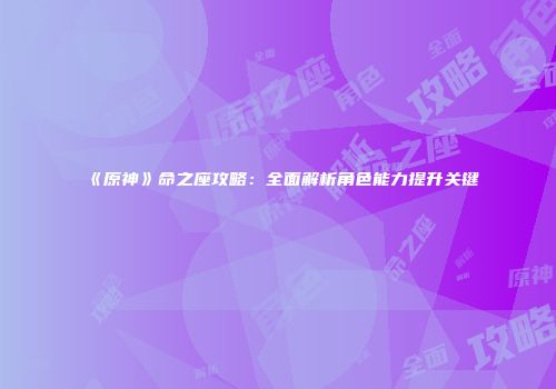 《原神》命之座攻略：全面解析角色能力提升关键