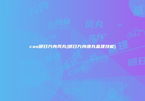cos明日方舟风丸(明日方舟缠丸基建技能)