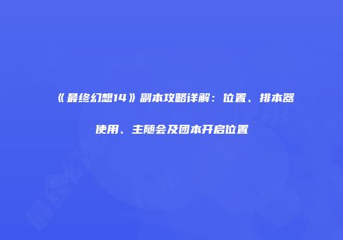 《最终幻想14》副本攻略详解：位置、排本器使用、主随会及团本开启位置