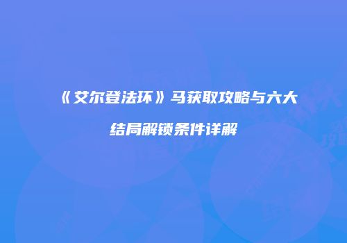 《艾尔登法环》马获取攻略与六大结局解锁条件详解