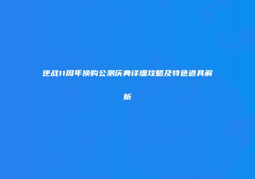 逆战11周年换购公测庆典详细攻略及特色道具解析