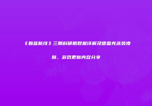 《碧蓝航线》三期科研船数据详解及德雷克泳装皮肤、游戏更新内容分享