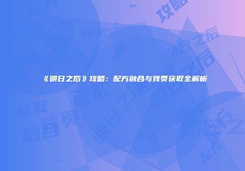 《明日之后》攻略：配方融合与残页获取全解析
