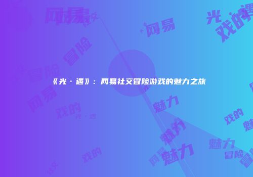 《光·遇》：网易社交冒险游戏的魅力之旅