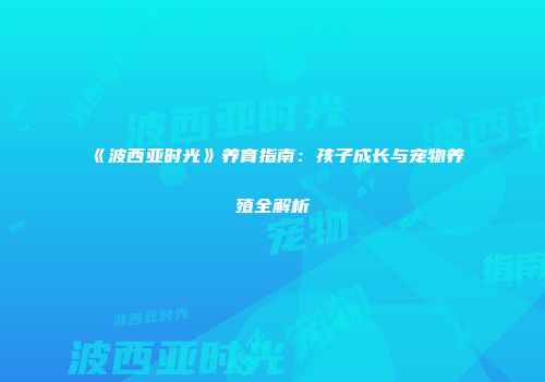 《波西亚时光》养育指南：孩子成长与宠物养殖全解析