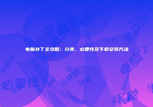 电脑补丁全攻略：分类、必要性及下载安装方法