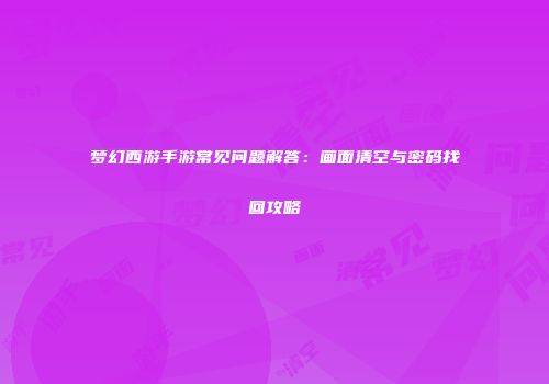 梦幻西游手游常见问题解答：画面清空与密码找回攻略