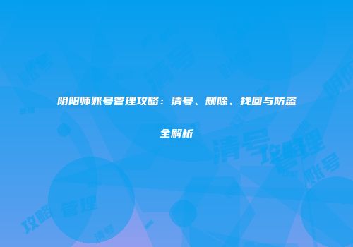 阴阳师账号管理攻略：清号、删除、找回与防盗全解析