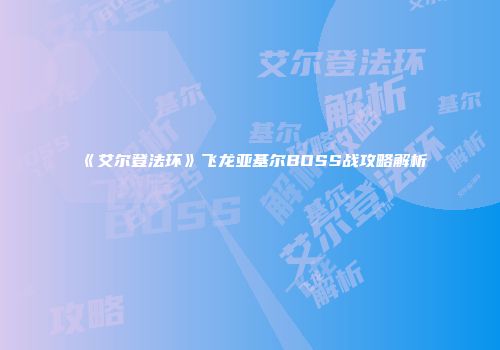 《艾尔登法环》飞龙亚基尔BOSS战攻略解析