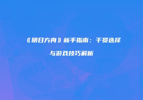 《明日方舟》新手指南：干员选择与游戏技巧解析