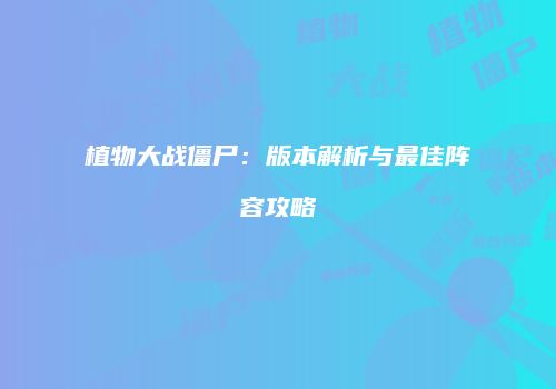 植物大战僵尸：版本解析与最佳阵容攻略