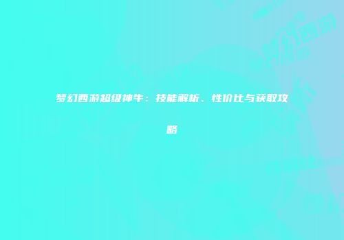 梦幻西游超级神牛：技能解析、性价比与获取攻略