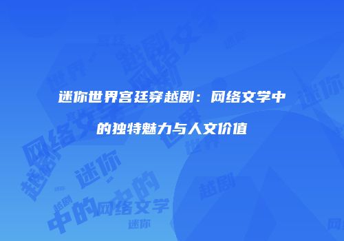 迷你世界宫廷穿越剧：网络文学中的独特魅力与人文价值