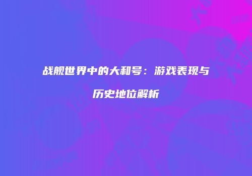 战舰世界中的大和号：游戏表现与历史地位解析