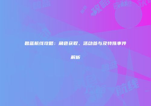 碧蓝航线攻略：角色获取、活动参与及特殊事件解析