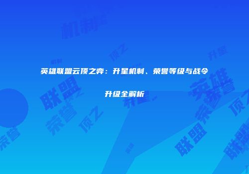 英雄联盟云顶之弈：升星机制、荣誉等级与战令升级全解析
