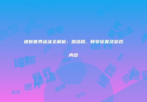 迷你世界沫沫全解析：激活码、账号设置及游戏内容