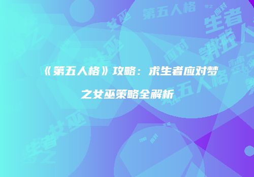 《第五人格》攻略：求生者应对梦之女巫策略全解析