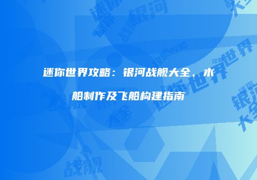 迷你世界攻略：银河战舰大全、木船制作及飞船构建指南