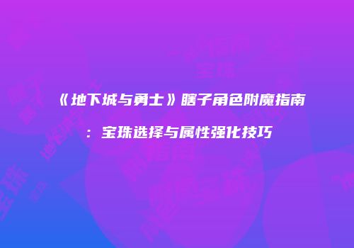 《地下城与勇士》瞎子角色附魔指南：宝珠选择与属性强化技巧