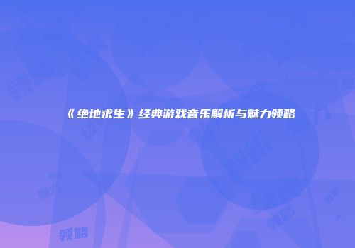 《绝地求生》经典游戏音乐解析与魅力领略