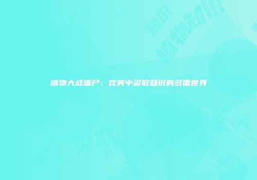 植物大战僵尸：欢笑中汲取知识的多面世界