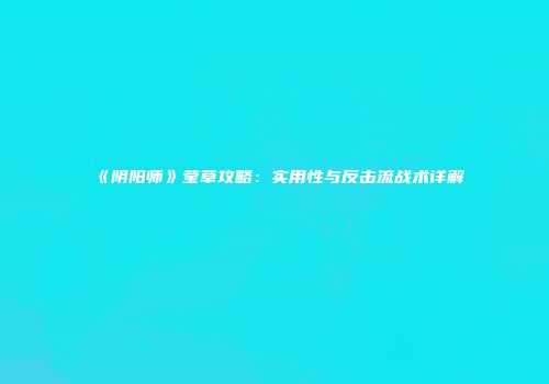 《阴阳师》莹草攻略：实用性与反击流战术详解