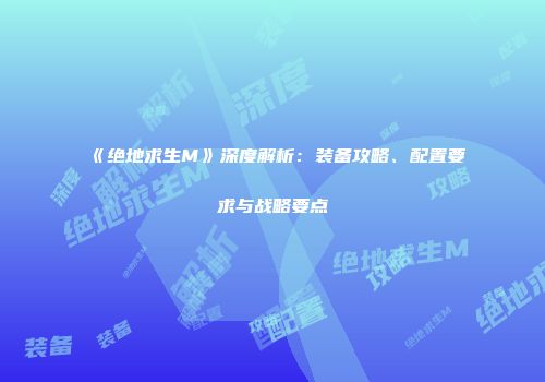 《绝地求生M》深度解析：装备攻略、配置要求与战略要点