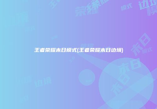 王者荣耀末日模式(王者荣耀末日边境)