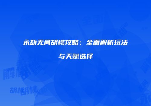 永劫无间胡桃攻略：全面解析玩法与天赋选择