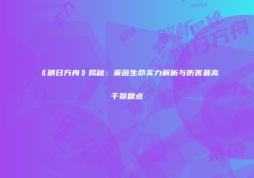 《明日方舟》揭秘：莱茵生命实力解析与伤害最高干员盘点