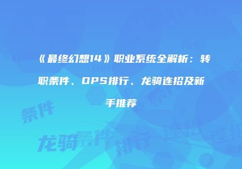 《最终幻想14》职业系统全解析：转职条件、DPS排行、龙骑连招及新手推荐