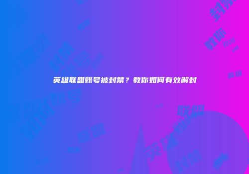 英雄联盟账号被封禁？教你如何有效解封