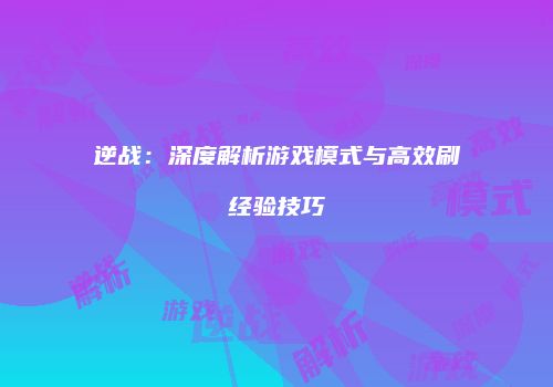 逆战：深度解析游戏模式与高效刷经验技巧