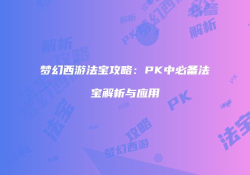 梦幻西游法宝攻略：PK中必备法宝解析与应用