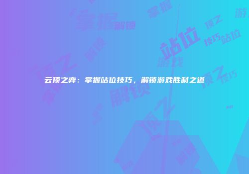云顶之弈：掌握站位技巧，解锁游戏胜利之道