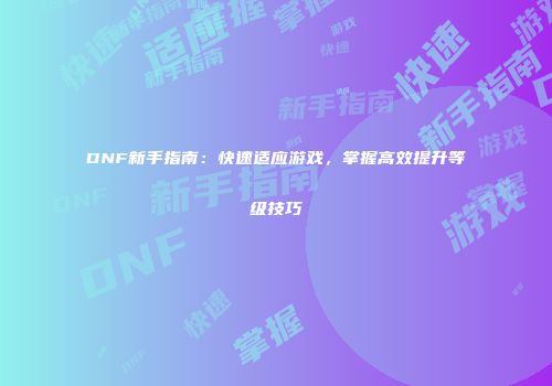 DNF新手指南：快速适应游戏，掌握高效提升等级技巧