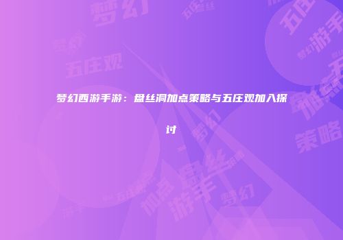梦幻西游手游：盘丝洞加点策略与五庄观加入探讨