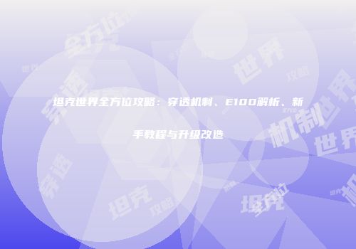 坦克世界全方位攻略：穿透机制、E100解析、新手教程与升级改造