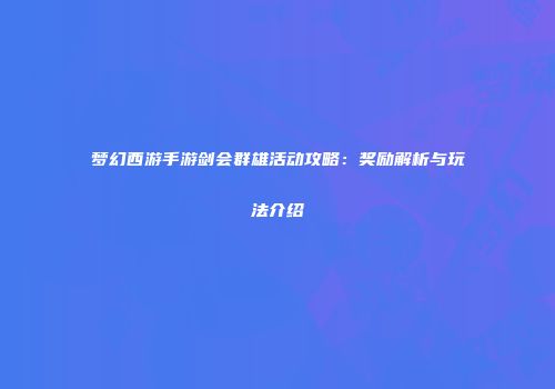梦幻西游手游剑会群雄活动攻略：奖励解析与玩法介绍