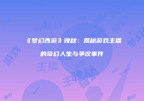 《梦幻西游》晚秋：揭秘游戏主播的奇幻人生与争议事件