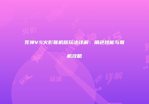 死神VS火影联机版玩法详解：角色技能与联机攻略