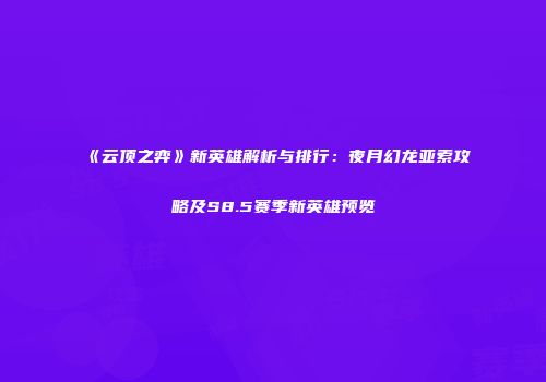 《云顶之弈》新英雄解析与排行：夜月幻龙亚索攻略及S8.5赛季新英雄预览