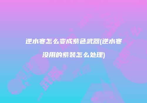 逆水寒怎么变成紫色武器(逆水寒没用的紫装怎么处理)