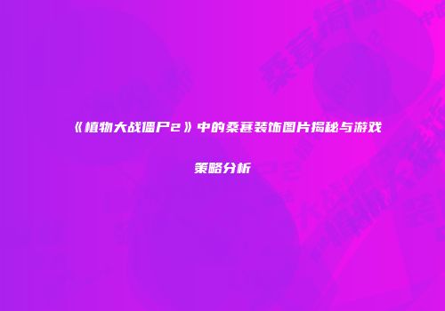 《植物大战僵尸2》中的桑葚装饰图片揭秘与游戏策略分析