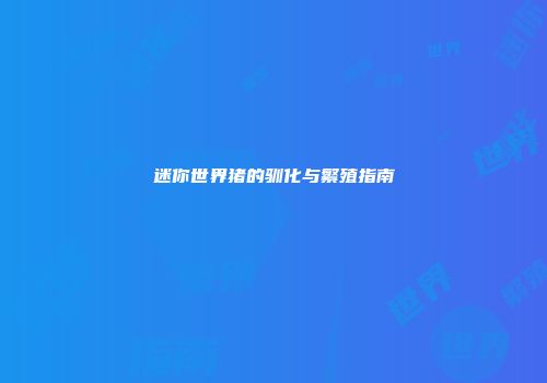 迷你世界猪的驯化与繁殖指南
