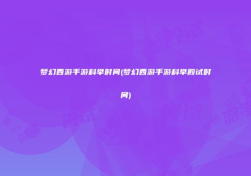 梦幻西游手游科举时间(梦幻西游手游科举殿试时间)