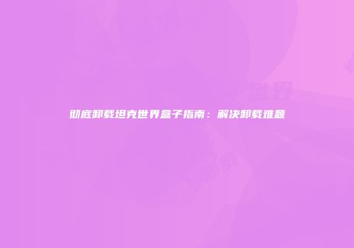 彻底卸载坦克世界盒子指南：解决卸载难题