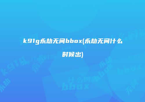 k91g永劫无间bbox(永劫无间什么时候出)