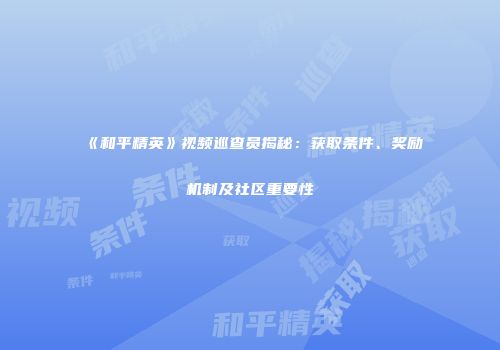 《和平精英》视频巡查员揭秘：获取条件、奖励机制及社区重要性